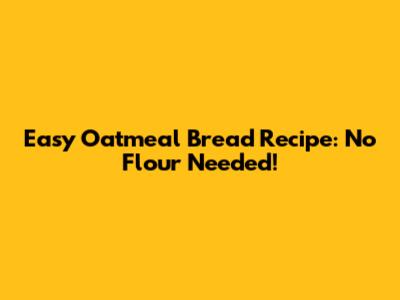 Easy Oatmeal Bread Recipe: No Flour Needed!