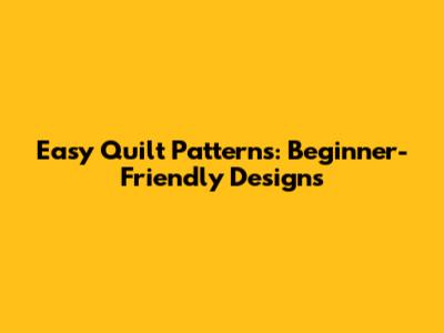 Easy Quilt Patterns: Beginner-Friendly Designs