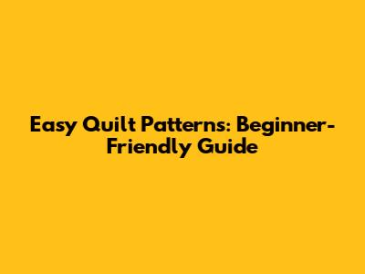 Easy Quilt Patterns: Beginner-Friendly Guide