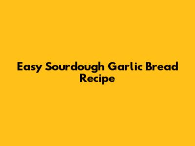 Easy Sourdough Garlic Bread Recipe