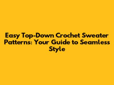 Easy Top-Down Crochet Sweater Patterns: Your Guide to Seamless Style