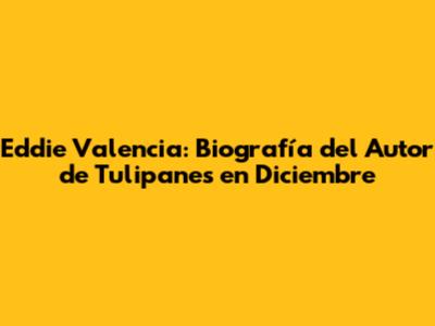 Eddie Valencia: Biografía del Autor de 'Tulipanes en Diciembre'