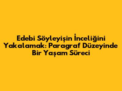 Edebi Söyleyişin İnceliğini Yakalamak: Paragraf Düzeyinde Bir Yaşam Süreci