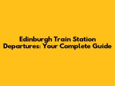 Edinburgh Train Station Departures: Your Complete Guide
