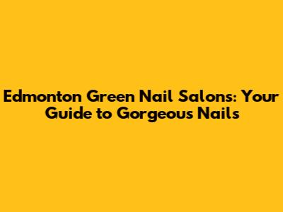 Edmonton Green Nail Salons: Your Guide to Gorgeous Nails