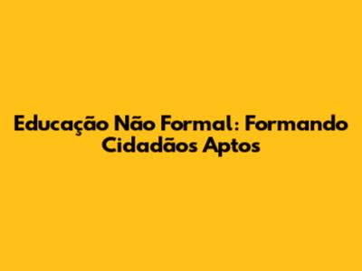Educação Não Formal: Formando Cidadãos Aptos