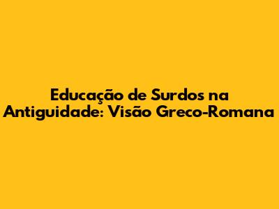 Educação de Surdos na Antiguidade: Visão Greco-Romana