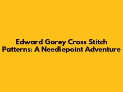 Edward Gorey Cross Stitch Patterns: A Needlepoint Adventure