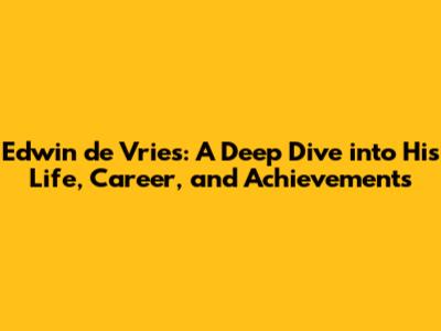 Edwin de Vries: A Deep Dive into His Life, Career, and Achievements