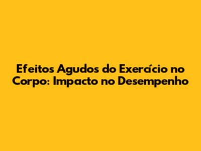 Efeitos Agudos do Exercício no Corpo: Impacto no Desempenho