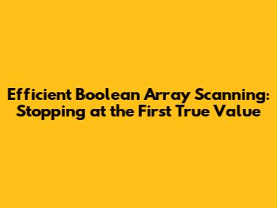 Efficient Boolean Array Scanning: Stopping at the First True Value
