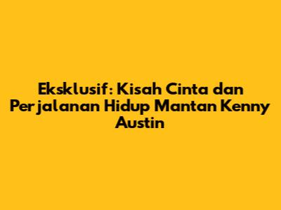 Eksklusif: Kisah Cinta dan Perjalanan Hidup Mantan Kenny Austin