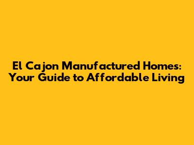 El Cajon Manufactured Homes: Your Guide to Affordable Living