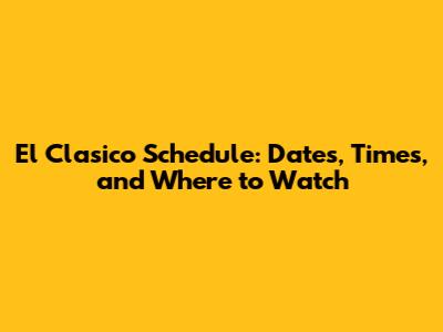 El Clasico Schedule: Dates, Times, and Where to Watch