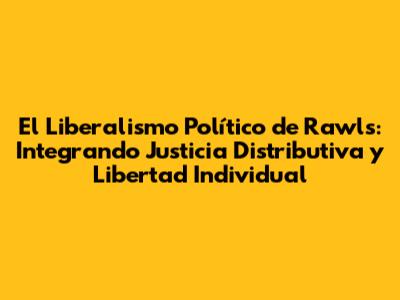 El Liberalismo Político de Rawls: Integrando Justicia Distributiva y Libertad Individual