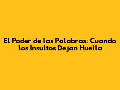 El Poder de las Palabras: Cuando los Insultos Dejan Huella