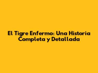 El Tigre Enfermo: Una Historia Completa y Detallada