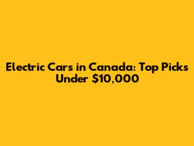 Electric Cars in Canada: Top Picks Under $10,000