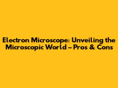Electron Microscope: Unveiling the Microscopic World – Pros & Cons