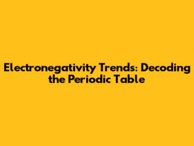 Electronegativity Trends: Decoding the Periodic Table