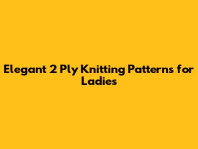 Elegant 2 Ply Knitting Patterns for Ladies