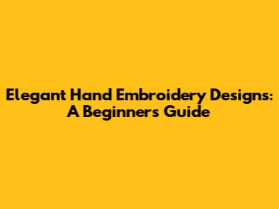 Elegant Hand Embroidery Designs: A Beginner's Guide