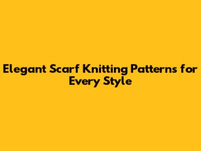 Elegant Scarf Knitting Patterns for Every Style