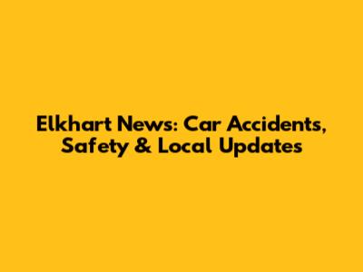 Elkhart News: Car Accidents, Safety & Local Updates