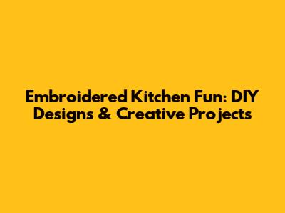 Embroidered Kitchen Fun: DIY Designs & Creative Projects