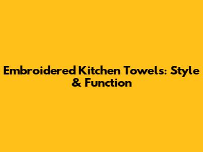 Embroidered Kitchen Towels: Style & Function