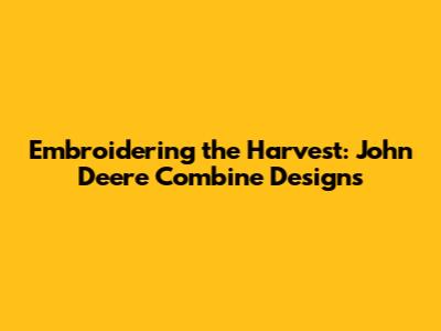 Embroidering the Harvest: John Deere Combine Designs