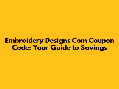 Embroidery Designs Com Coupon Code: Your Guide to Savings