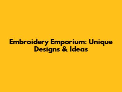 Embroidery Emporium: Unique Designs & Ideas