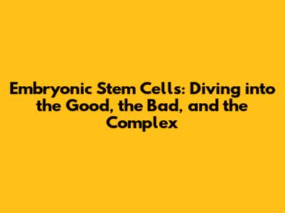 Embryonic Stem Cells: Diving into the Good, the Bad, and the Complex