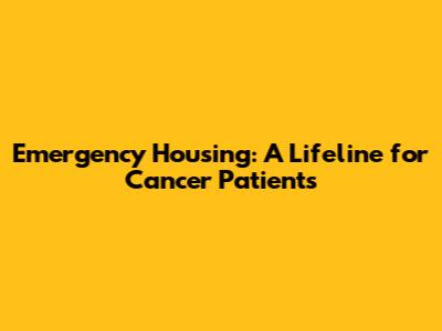 Emergency Housing: A Lifeline for Cancer Patients