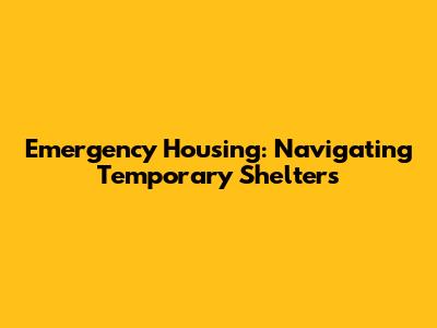 Emergency Housing: Navigating Temporary Shelters
