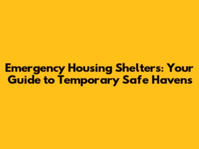 Emergency Housing Shelters: Your Guide to Temporary Safe Havens