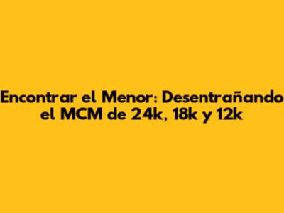 Encontrar el Menor: Desentrañando el MCM de 24k, 18k y 12k