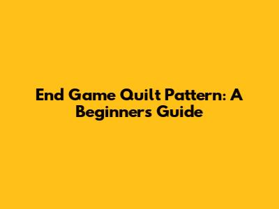End Game Quilt Pattern: A Beginner's Guide