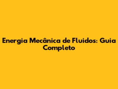 Energia Mecânica de Fluidos: Guia Completo
