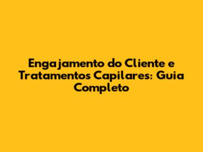 Engajamento do Cliente e Tratamentos Capilares: Guia Completo