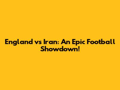 England vs Iran: An Epic Football Showdown!