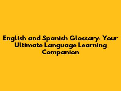 English and Spanish Glossary: Your Ultimate Language Learning Companion
