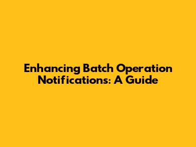 Enhancing Batch Operation Notifications: A Guide