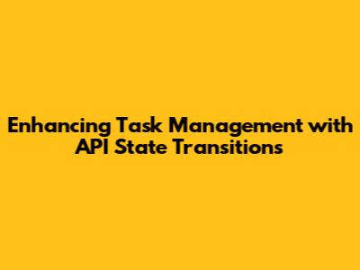 Enhancing Task Management with API State Transitions