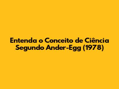 Entenda o Conceito de Ciência Segundo Ander-Egg (1978)