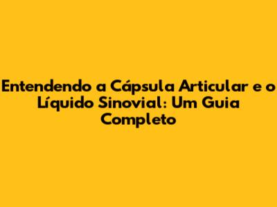 Entendendo a Cápsula Articular e o Líquido Sinovial: Um Guia Completo