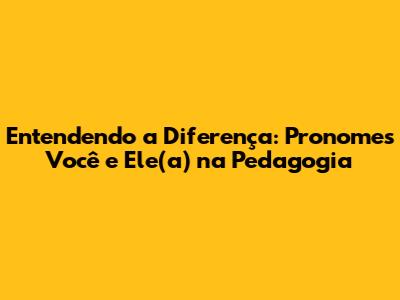 Entendendo a Diferença: Pronomes 'Você' e 'Ele(a)' na Pedagogia
