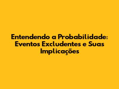 Entendendo a Probabilidade: Eventos Excludentes e Suas Implicações