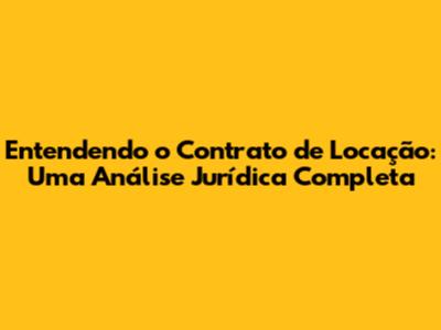 Entendendo o Contrato de Locação: Uma Análise Jurídica Completa